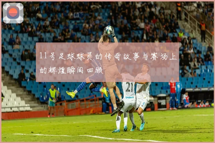 11号足球球员的传奇故事与赛场上的辉煌瞬间回顾