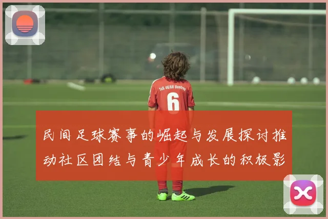 民间足球赛事的崛起与发展探讨推动社区团结与青少年成长的积极影响