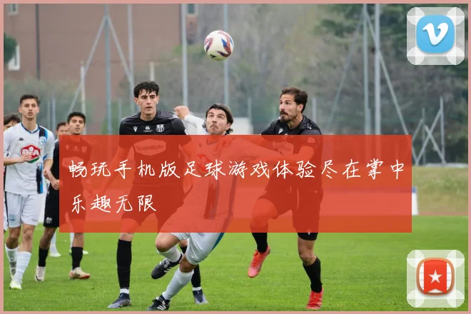 畅玩手机版足球游戏体验尽在掌中乐趣无限