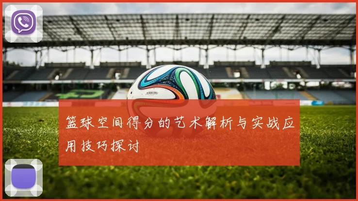 篮球空间得分的艺术解析与实战应用技巧探讨