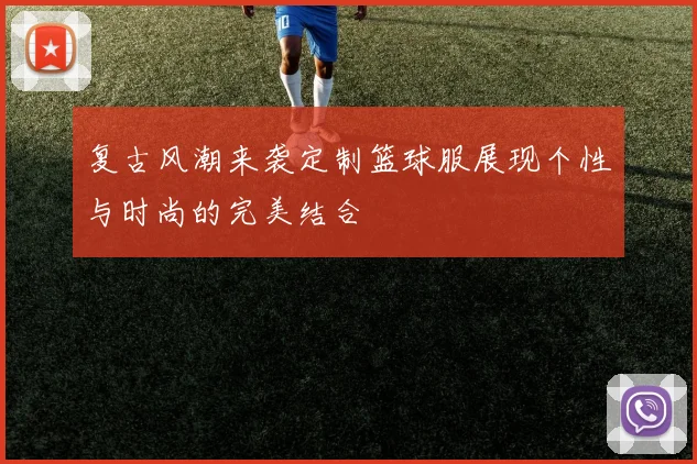 复古风潮来袭定制篮球服展现个性与时尚的完美结合