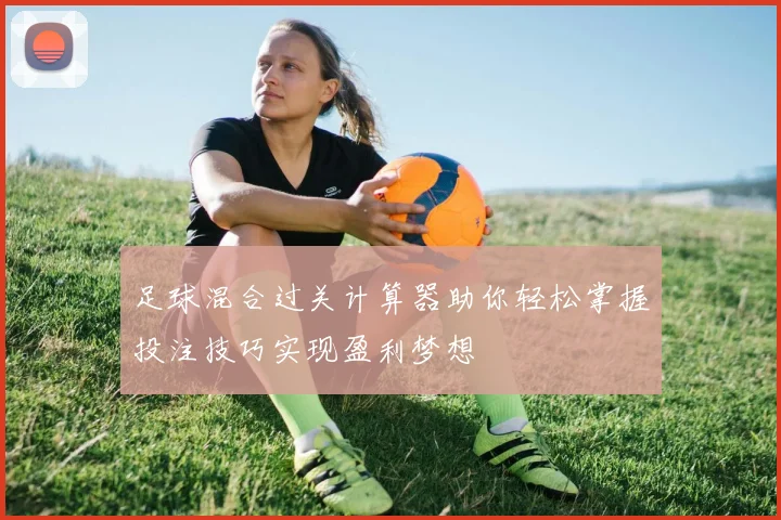 足球混合过关计算器助你轻松掌握投注技巧实现盈利梦想